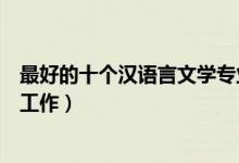 最好的十个汉语言文学专业就业方向（毕业后可以从事什么工作）