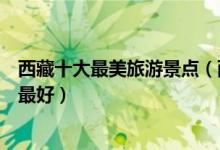西藏十大最美旅游景点（西藏景色最美的地方西藏哪里风景最好）
