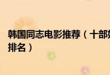 韩国同志电影推荐（十部好看的韩国同性恋电影韩国BL电影排名）
