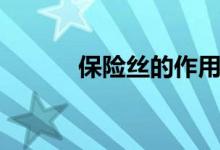 保险丝的作用（保险丝有啥用）