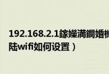 192.168.2.1鎵嬫満鐧婚檰wifi璁剧疆（192.168.0.1手机登陆wifi如何设置）