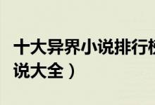 十大异界小说排行榜（异界小说推荐异界类小说大全）