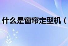 什么是窗帘定型机（窗帘为什么要进行定型）