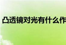 凸透镜对光有什么作用（凸透镜对光的作用）