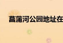 菖蒲河公园地址在哪里（什么时候开放）