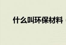什么叫环保材料（各种环保材料介绍）