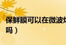 保鲜膜可以在微波炉加热吗（保鲜膜可以加热吗）