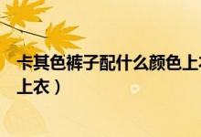 卡其色裤子配什么颜色上衣（卡其色裤子适合配哪种颜色的上衣）