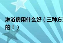 淋浴房用什么好（三种方法选择淋浴房让你轻松选到最合适的！）