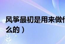 风筝最初是用来做什么（风筝最初是用来做什么的）