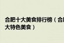 合肥十大美食排行榜（合肥特色美食有哪些去合肥必吃的10大特色美食）