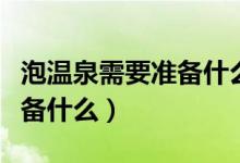 泡温泉需要准备什么注意什么（泡温泉需要准备什么）
