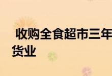  收购全食超市三年后 亚马逊计划再次颠覆杂货业 