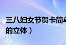 三八妇女节贺卡简单版（三八妇女节贺卡简单的立体）