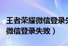 王者荣耀微信登录失败超时怎么办（王者荣耀微信登录失败）