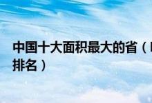 中国十大面积最大的省（哪个省土地面积最大中国省份面积排名）