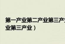第一产业第二产业第三产业是什么（什么是第一产业第二产业第三产业）