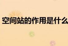 空间站的作用是什么（空间站的作用和意义）