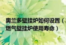 奥兰多壁挂炉如何设置（奥兰多燃气壁挂炉取暖好用吗家用燃气壁挂炉使用寿命）