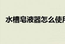 水槽皂液器怎么使用（不出液是什么原因）