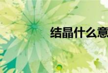 结晶什么意思（结晶解释）