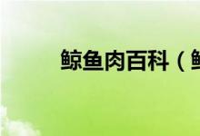鲸鱼肉百科（鲸鱼肉的营养价值）