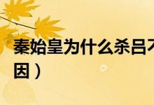 秦始皇为什么杀吕不韦（秦始皇杀吕不韦的原因）