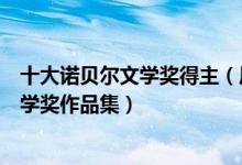 十大诺贝尔文学奖得主（历届诺贝尔文学奖获得者诺贝尔文学奖作品集）
