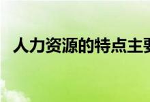 人力资源的特点主要有（人力资源的特点）