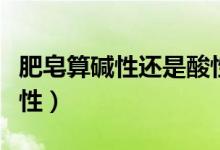 肥皂算碱性还是酸性（肥皂一般是酸性还是碱性）