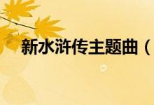 新水浒传主题曲（新水浒传主题曲介绍）