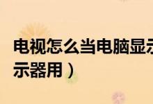 电视怎么当电脑显示屏用（电视怎么当电脑显示器用）