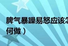 脾气暴躁易怒应该怎么办（脾气暴躁易怒应如何做）