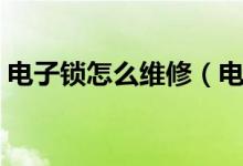 电子锁怎么维修（电子锁的故障和维修方法）