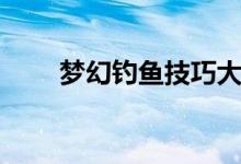 梦幻钓鱼技巧大全（梦幻钓鱼技巧）