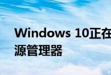 Windows 10正在让软件工程师改进文件资源管理器