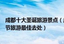 成都十大圣诞旅游景点（成都圣诞节去哪里旅游好成都圣诞节旅游最佳去处）