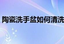 陶瓷洗手盆如何清洗（陶瓷洗手盆怎么清洗）