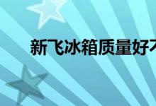 新飞冰箱质量好不好（全国排名第几）