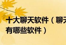 十大聊天软件（聊天交友软件排行榜聊天工具有哪些软件）