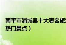 南平市浦城县十大著名旅游景点（浦城县有哪些好玩的地方热门景点）