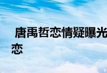  唐禹哲恋情疑曝光 女友苏小轩曾与汪东城相恋 
