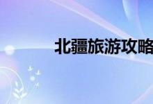 北疆旅游攻略（北疆旅游攻略）