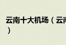 云南十大机场（云南机场排名云南机场有哪些）