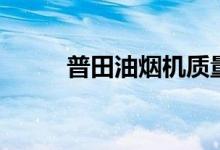 普田油烟机质量怎么样（好不好）