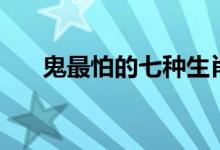 鬼最怕的七种生肖（鬼最怕什么生肖）