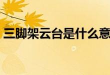 三脚架云台是什么意思（三脚架云台怎么用）