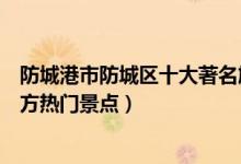 防城港市防城区十大著名旅游景点（防城区有哪些好玩的地方热门景点）