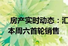 房产实时动态：汇玺将加推不少于105伙 快本周六首轮销售 
