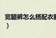 宽腿裤怎么搭配衣服和鞋子（这样搭配更出彩）